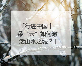 行进中国丨一朵“云”如何激活山水之城？