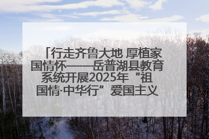 行走齐鲁大地 厚植家国情怀——岳普湖县教育系统开展2025年“祖国情·中华行”爱国主义参观研学活动