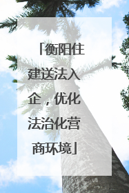 衡阳住建送法入企，优化法治化营商环境