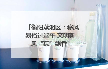 衡阳蒸湘区：移风易俗过端午 文明新风“粽”飘香