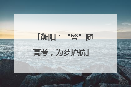 衡阳：“警”随高考，为梦护航