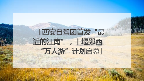 西安自驾团首发“最近的江南”，十堰郧西“万人游”计划启幕