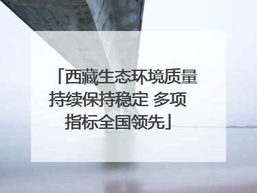 西藏生态环境质量持续保持稳定 多项指标全国领先