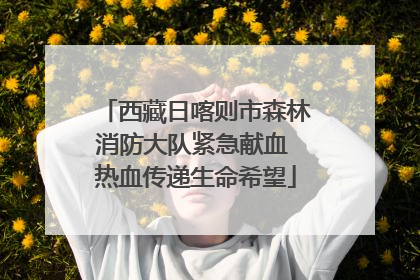 西藏日喀则市森林消防大队紧急献血 热血传递生命希望