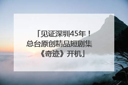 见证深圳45年！总台原创精品短剧集《奇迹》开机
