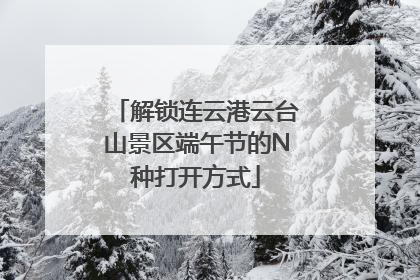 解锁连云港云台山景区端午节的N种打开方式