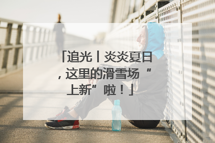 追光丨炎炎夏日，这里的滑雪场“上新”啦！