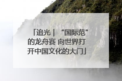 追光｜“国际范”的龙舟赛 向世界打开中国文化的大门