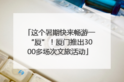 这个暑期快来畅游一“厦”！厦门推出3000多场次文旅活动