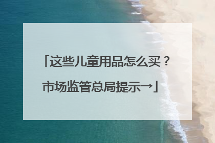这些儿童用品怎么买？市场监管总局提示→