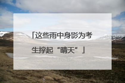 这些雨中身影为考生撑起“晴天”