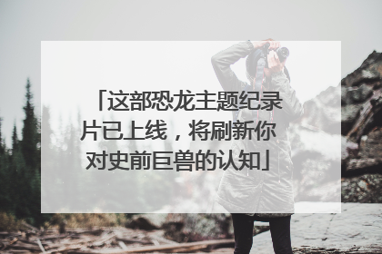 这部恐龙主题纪录片已上线，将刷新你对史前巨兽的认知