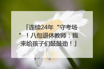 连续24年“守考场”！八旬退休教师：我来给孩子们鼓鼓劲！
