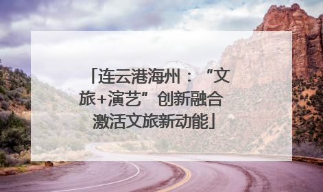 连云港海州：“文旅+演艺”创新融合 激活文旅新动能