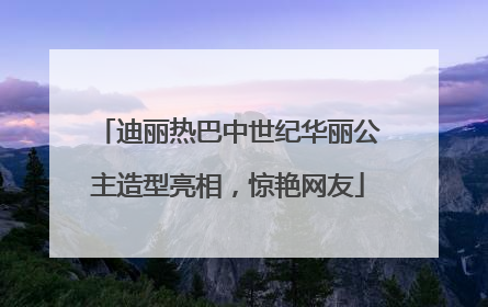 迪丽热巴中世纪华丽公主造型亮相，惊艳网友