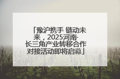豫沪携手 链动未来，2025河南·长三角产业转移合作对接活动即将启幕