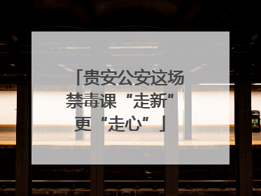贵安公安这场禁毒课“走新”更“走心”