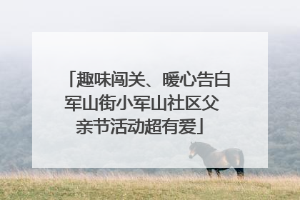 趣味闯关、暖心告白 军山街小军山社区父亲节活动超有爱
