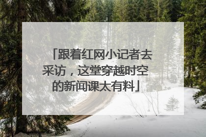 跟着红网小记者去采访，这堂穿越时空的新闻课太有料
