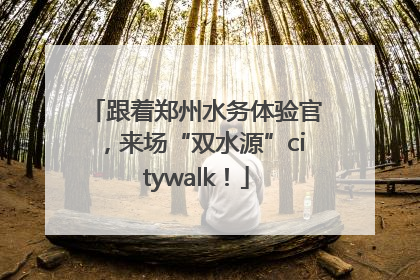 跟着郑州水务体验官，来场“双水源”citywalk！