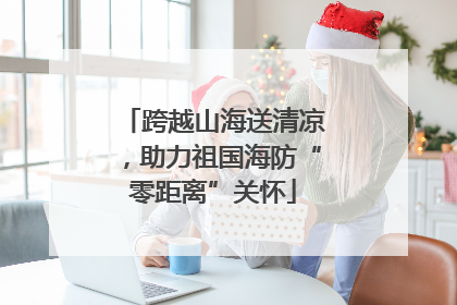 跨越山海送清凉，助力祖国海防“零距离”关怀