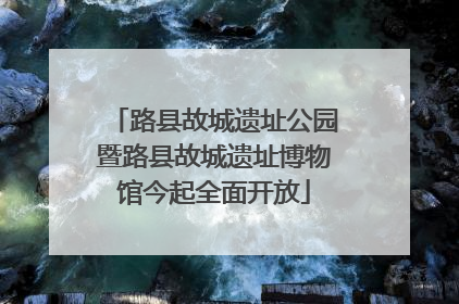 路县故城遗址公园暨路县故城遗址博物馆今起全面开放