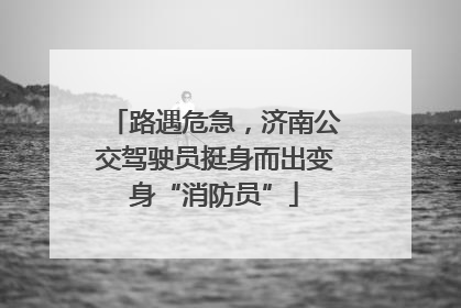 路遇危急，济南公交驾驶员挺身而出变身“消防员”