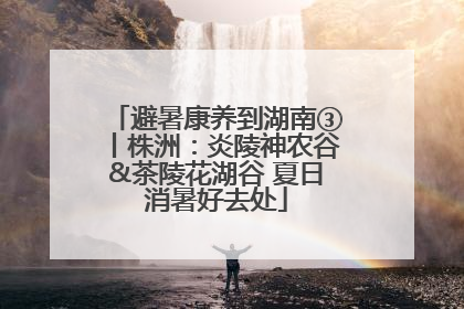 避暑康养到湖南③丨株洲：炎陵神农谷&茶陵花湖谷 夏日消暑好去处