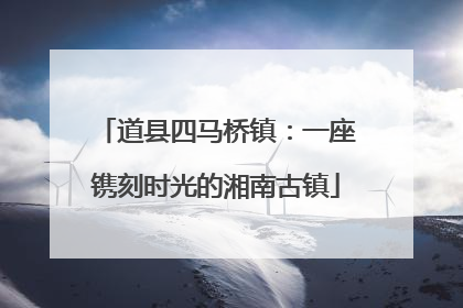 道县四马桥镇：一座镌刻时光的湘南古镇