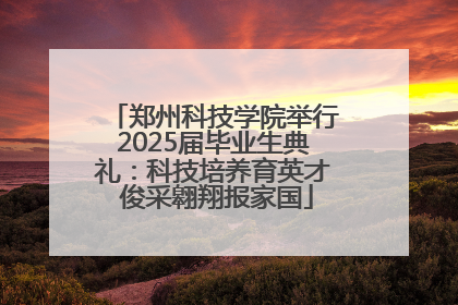 郑州科技学院举行2025届毕业生典礼：科技培养育英才 俊采翱翔报家国