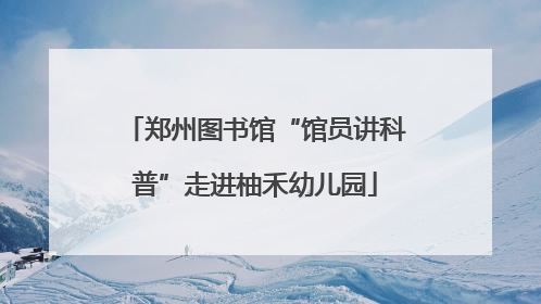 郑州图书馆“馆员讲科普”走进柚禾幼儿园