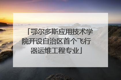 鄂尔多斯应用技术学院开设自治区首个飞行器运维工程专业