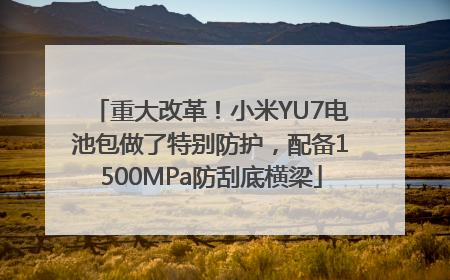 重大改革！小米YU7电池包做了特别防护，配备1500MPa防刮底横梁