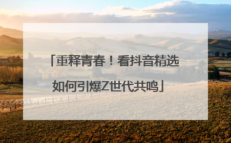 重释青春！看抖音精选如何引爆Z世代共鸣