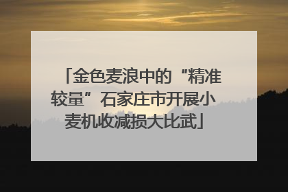 金色麦浪中的“精准较量”石家庄市开展小麦机收减损大比武
