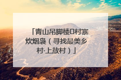 青山吊脚楼 村寨炊烟袅（寻找最美乡村·上敖村）