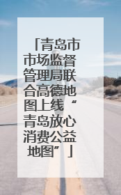 青岛市市场监督管理局联合高德地图上线“青岛放心消费公益地图”