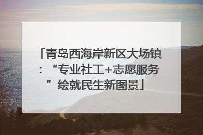 青岛西海岸新区大场镇：“专业社工+志愿服务”绘就民生新图景