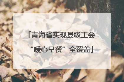 青海省实现县级工会“暖心早餐”全覆盖