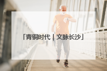 青铜时代｜文脉长沙