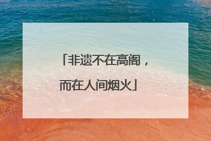 非遗不在高阁，而在人间烟火