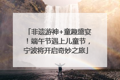非遗游神+童趣盛宴！端午节遇上儿童节，宁波将开启奇妙之旅