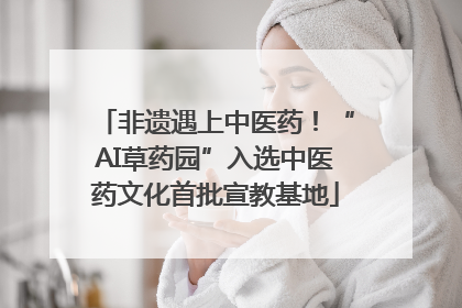 非遗遇上中医药！“AI草药园”入选中医药文化首批宣教基地