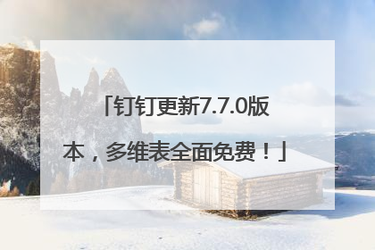 钉钉更新7.7.0版本，多维表全面免费！
