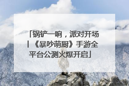 锅铲一响，派对开场丨《暴吵萌厨》手游全平台公测火爆开启