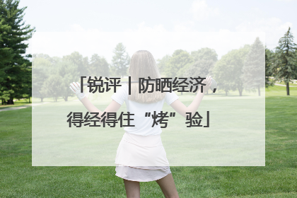 锐评｜防晒经济，得经得住“烤”验