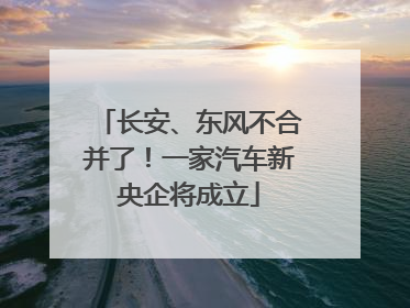 长安、东风不合并了！一家汽车新央企将成立