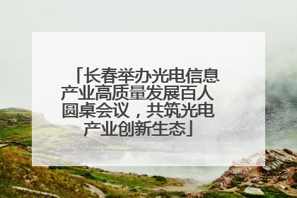 长春举办光电信息产业高质量发展百人圆桌会议，共筑光电产业创新生态