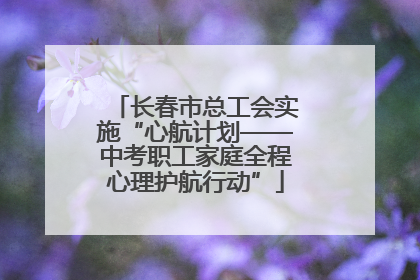 长春市总工会实施“心航计划——中考职工家庭全程心理护航行动”