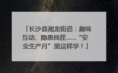 长沙县湘龙街道：趣味互动、隐患找茬……“安全生产月”里这样学！